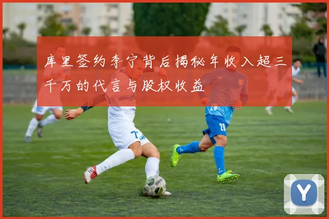库里签约李宁背后揭秘年收入超三千万的代言与股权收益