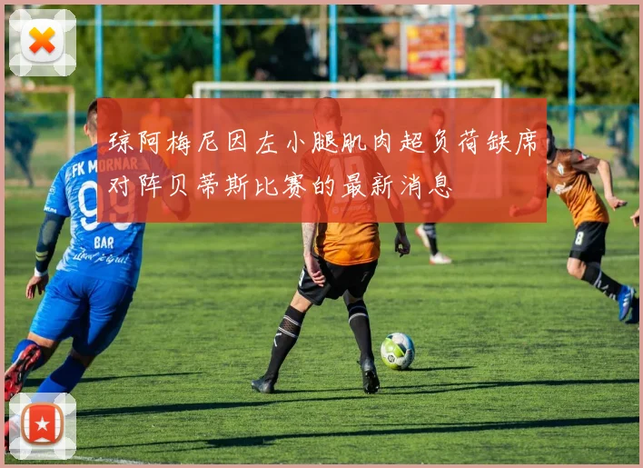 琼阿梅尼因左小腿肌肉超负荷缺席对阵贝蒂斯比赛的最新消息