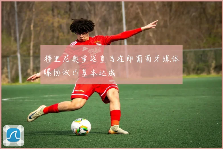 穆里尼奥重返皇马在即葡萄牙媒体曝协议已基本达成