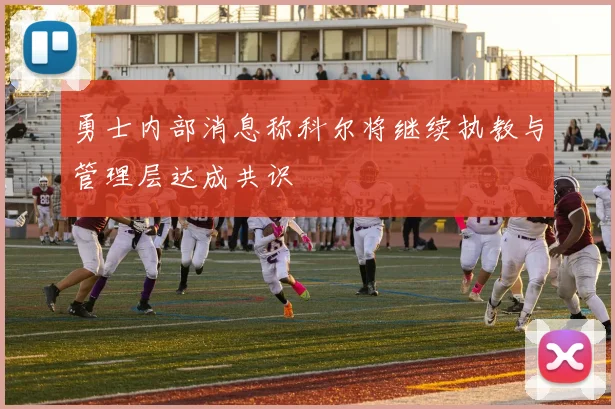勇士内部消息称科尔将继续执教与管理层达成共识
