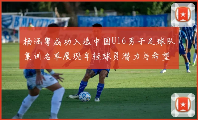 杨涵粤成功入选中国U16男子足球队集训名单展现年轻球员潜力与希望