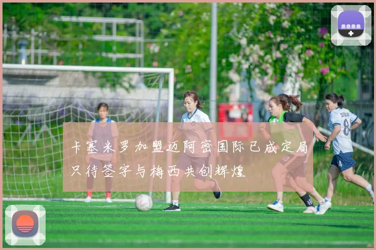 卡塞米罗加盟迈阿密国际已成定局只待签字与梅西共创辉煌