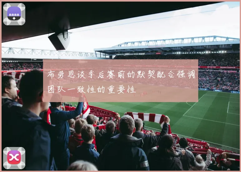 布劳恩谈季后赛前的默契配合强调团队一致性的重要性