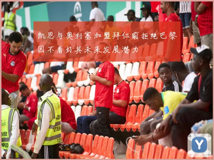 凯恩与奥利塞加盟拜仁前拒绝巴黎因不看好其未来发展潜力