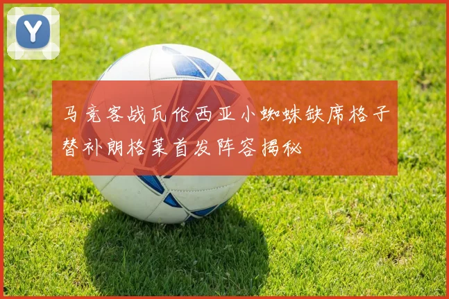马竞客战瓦伦西亚小蜘蛛缺席格子替补朗格莱首发阵容揭秘
