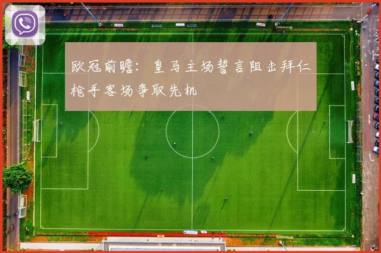 欧冠前瞻：皇马主场誓言阻击拜仁枪手客场争取先机