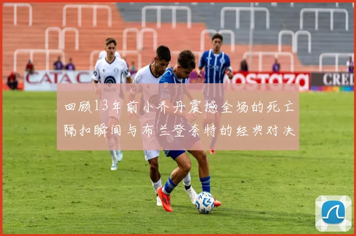 回顾13年前小乔丹震撼全场的死亡隔扣瞬间与布兰登奈特的经典对决