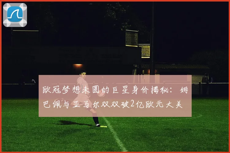 欧冠梦想未圆的巨星身价揭秘：姆巴佩与亚马尔双双破2亿欧元大关