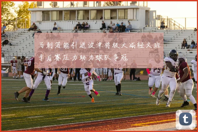 马刺若能引进波津将极大减轻文班季后赛压力助力球队争冠