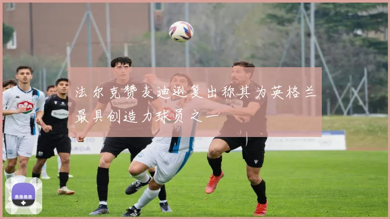 法尔克赞麦迪逊复出称其为英格兰最具创造力球员之一