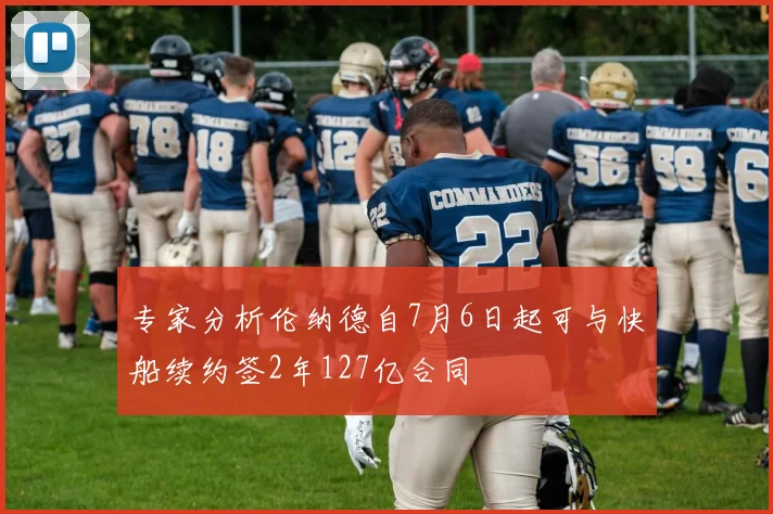 专家分析伦纳德自7月6日起可与快船续约签2年127亿合同