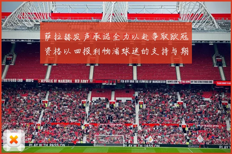 萨拉赫发声承诺全力以赴争取欧冠资格以回报利物浦球迷的支持与期待