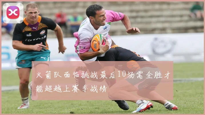 火箭队面临挑战最后10场需全胜才能超越上赛季战绩