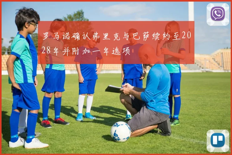 罗马诺确认弗里克与巴萨续约至2028年并附加一年选项
