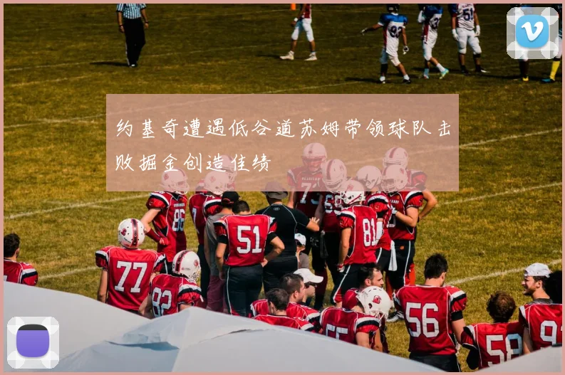 约基奇遭遇低谷道苏姆带领球队击败掘金创造佳绩
