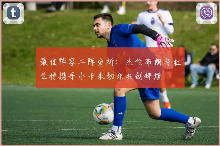 最佳阵容二阵分析：杰伦布朗与杜兰特携手小卡米切尔共创辉煌