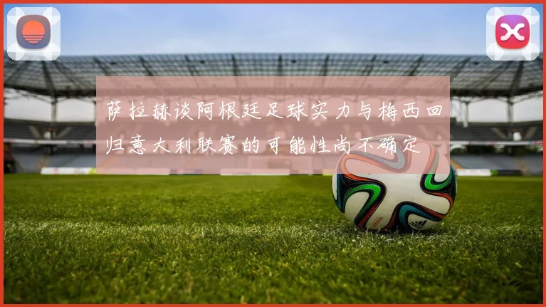 萨拉赫谈阿根廷足球实力与梅西回归意大利联赛的可能性尚不确定