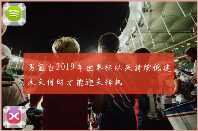 男篮自2019年世界杯以来持续低迷未来何时才能迎来转机