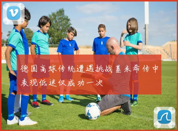德国高球传统遭遇挑战基米希传中表现低迷仅成功一次