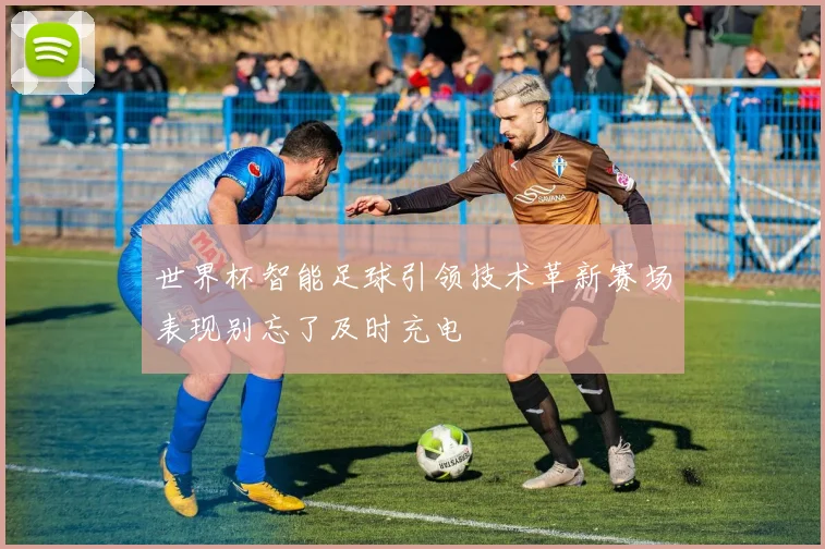 世界杯智能足球引领技术革新赛场表现别忘了及时充电