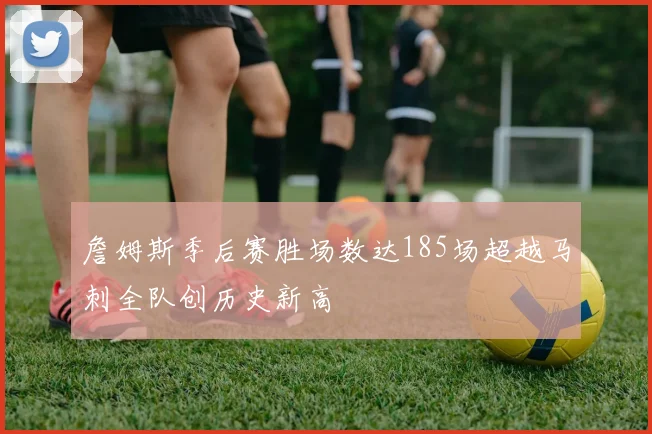 詹姆斯季后赛胜场数达185场超越马刺全队创历史新高