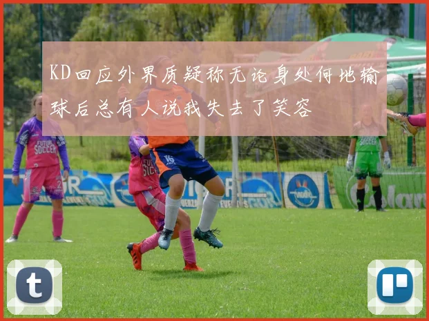 KD回应外界质疑称无论身处何地输球后总有人说我失去了笑容