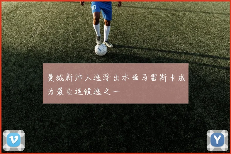 曼城新帅人选浮出水面马雷斯卡成为最合适候选之一